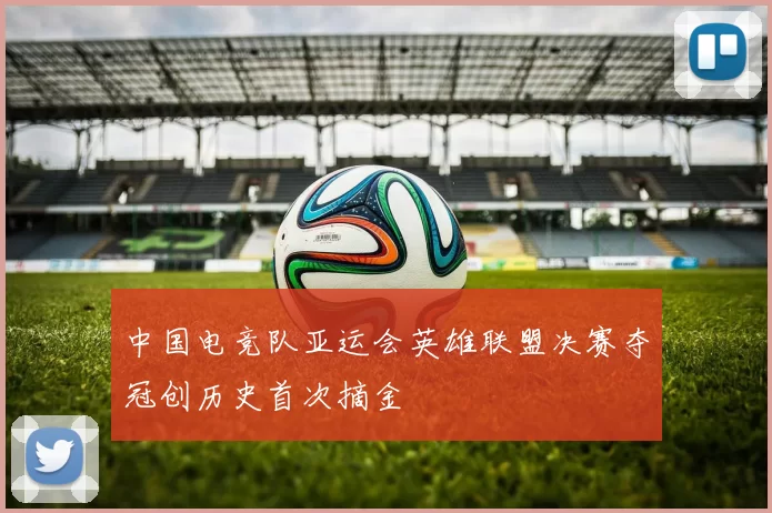 中国电竞队亚运会英雄联盟决赛夺冠创历史首次摘金