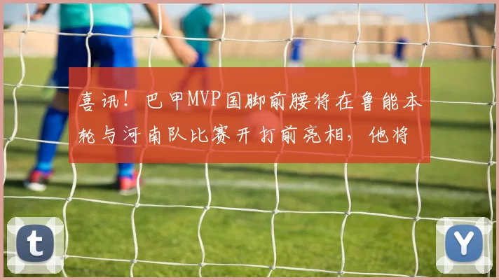 喜讯！巴甲MVP国脚前腰将在鲁能本轮与河南队比赛开打前亮相，他将挑大梁