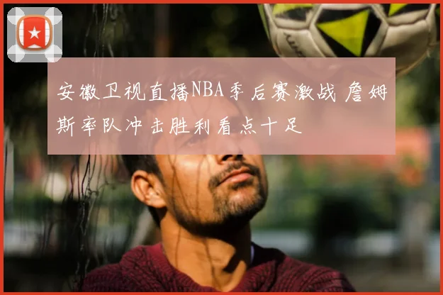 安徽卫视直播NBA季后赛激战 詹姆斯率队冲击胜利看点十足