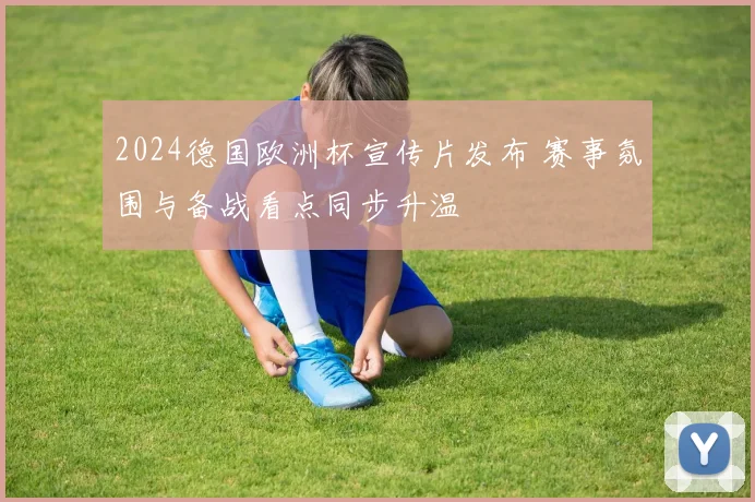 2024德国欧洲杯宣传片发布 赛事氛围与备战看点同步升温