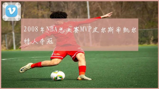 2008年NBA总决赛MVP皮尔斯率凯尔特人夺冠