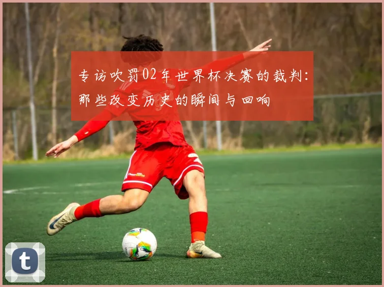 专访吹罚02年世界杯决赛的裁判:那些改变历史的瞬间与回响