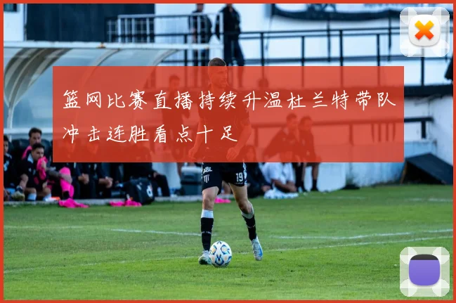 篮网比赛直播持续升温杜兰特带队冲击连胜看点十足