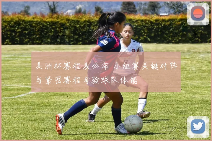 美洲杯赛程表公布 小组赛关键对阵与紧密赛程考验球队体能