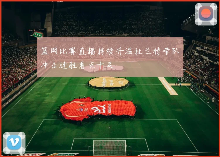 篮网比赛直播持续升温杜兰特带队冲击连胜看点十足