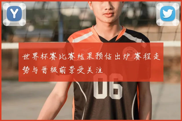 世界杯赛比赛结果预估出炉 赛程走势与晋级前景受关注