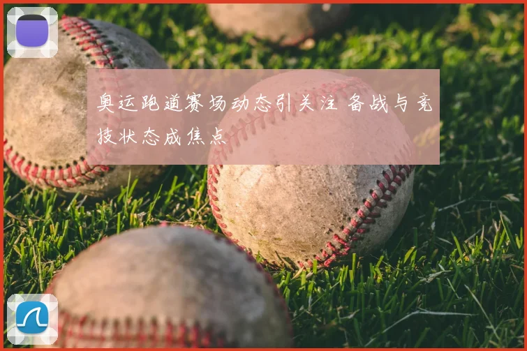 奥运跑道赛场动态引关注 备战与竞技状态成焦点