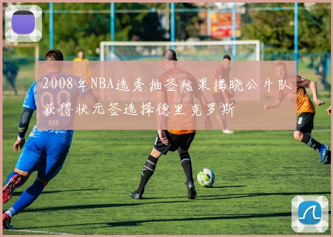 2008年NBA选秀抽签结果揭晓公牛队获得状元签选择德里克罗斯