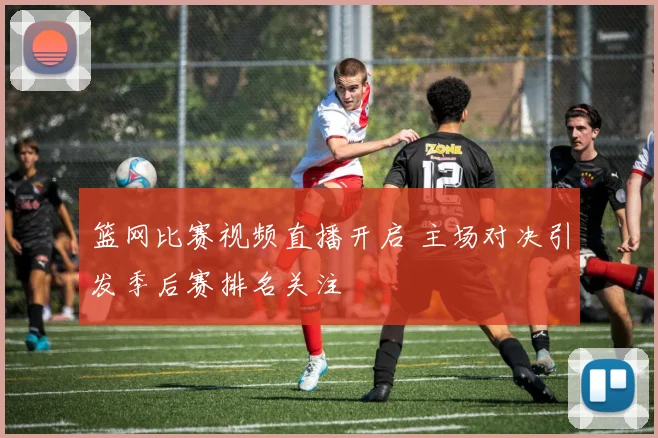 篮网比赛视频直播开启 主场对决引发季后赛排名关注