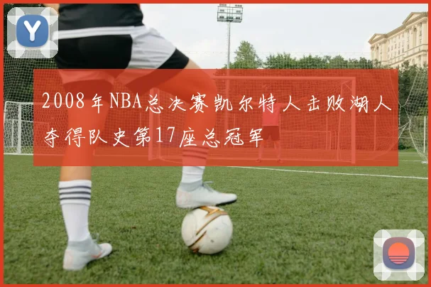 2008年NBA总决赛凯尔特人击败湖人夺得队史第17座总冠军