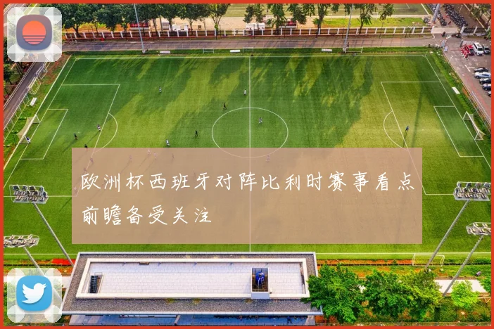 欧洲杯西班牙对阵比利时赛事看点前瞻备受关注