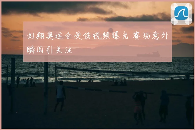 刘翔奥运会受伤视频曝光 赛场意外瞬间引关注