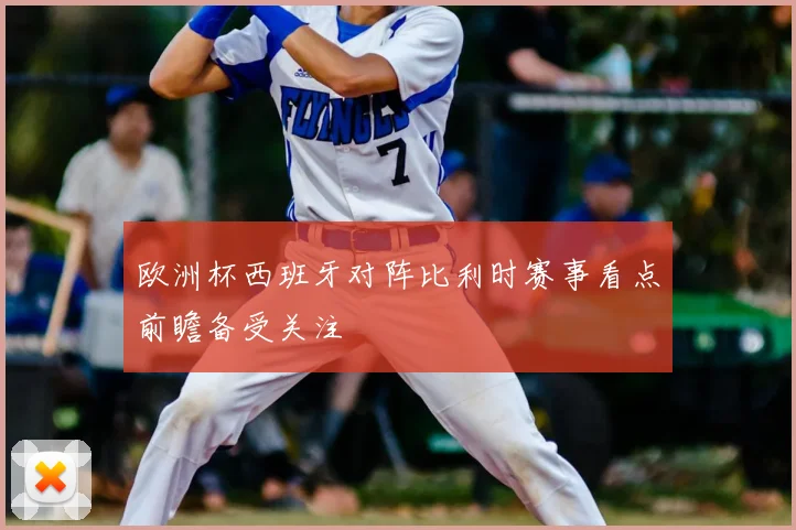 欧洲杯西班牙对阵比利时赛事看点前瞻备受关注