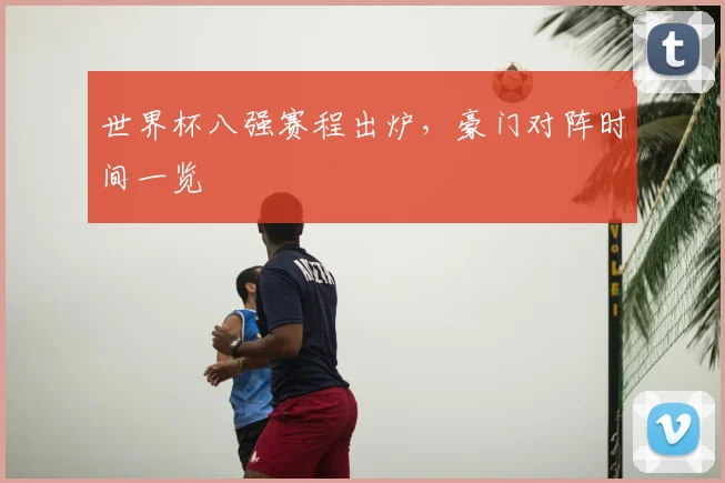 世界杯八强赛程出炉,豪门对阵时间一览
