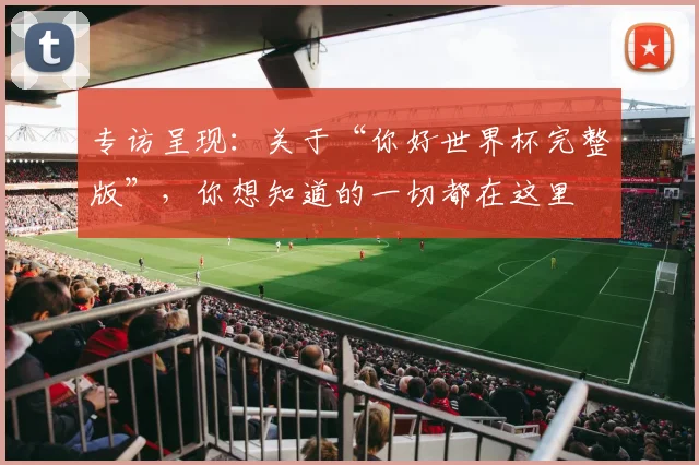 专访呈现:关于“你好世界杯完整版”,你想知道的一切都在这里