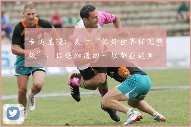 专访呈现：关于“你好世界杯完整版”，你想知道的一切都在这里