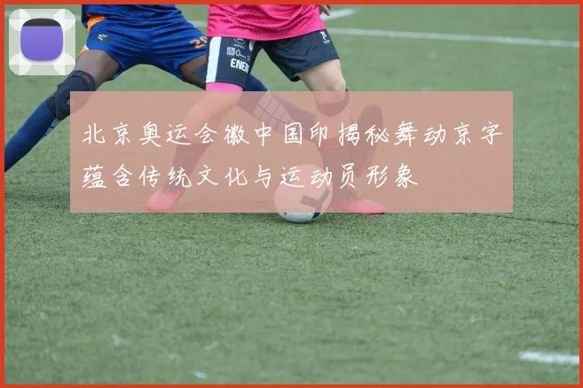 北京奥运会徽中国印揭秘舞动京字蕴含传统文化与运动员形象