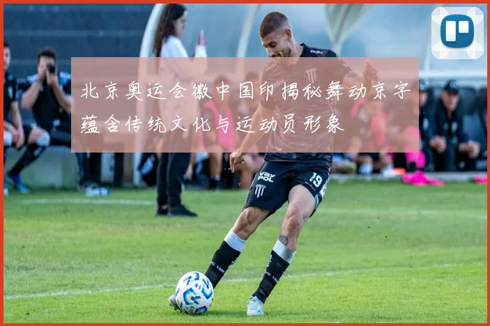 北京奥运会徽中国印揭秘舞动京字蕴含传统文化与运动员形象